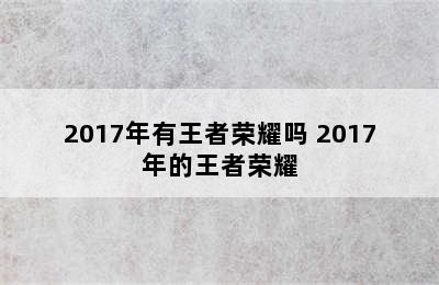 2017年有王者荣耀吗 2017年的王者荣耀